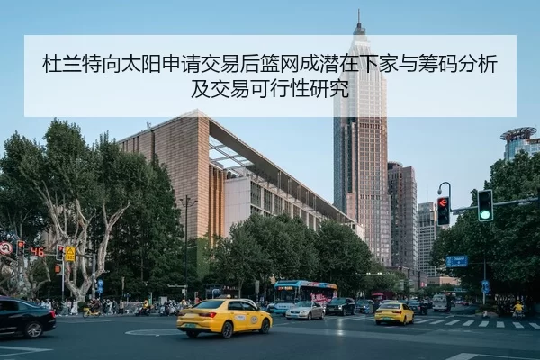 杜兰特向太阳申请交易后篮网成潜在下家与筹码分析及交易可行性研究